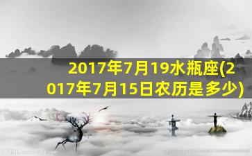 2017年7月19水瓶座(2017年7月15日农历是多少)