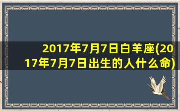 2017年7月7日白羊座(2017年7月7日出生的人什么命)