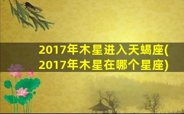 2017年木星进入天蝎座(2017年木星在哪个星座)