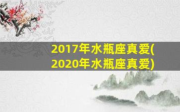 2017年水瓶座真爱(2020年水瓶座真爱)