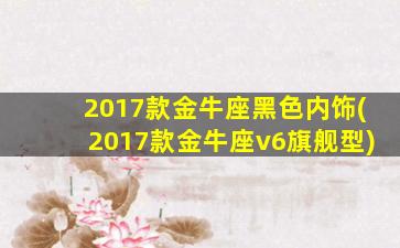 2017款金牛座黑色内饰(2017款金牛座v6旗舰型)