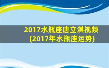 2017水瓶座唐立淇视频(2017年水瓶座运势)