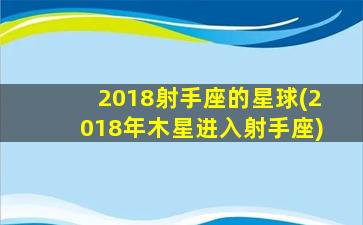 2018射手座的星球(2018年木星进入射手座)