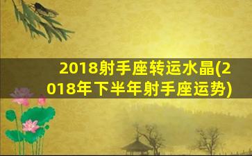 2018射手座转运水晶(2018年下半年射手座运势)