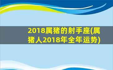 2018属猪的射手座(属猪人2018年全年运势)