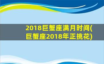 2018巨蟹座满月时间(巨蟹座2018年正挑花)