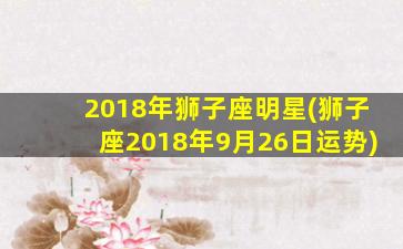 2018年狮子座明星(狮子座2018年9月26日运势)