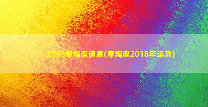 2018摩羯座健康(摩羯座2018年运势)