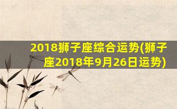 2018狮子座综合运势(狮子座2018年9月26日运势)