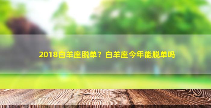 2018白羊座脱单？白羊座今年能脱单吗