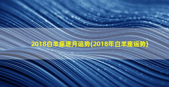 2018白羊座逐月运势(2018年白羊座运势)