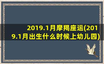 2019.1月摩羯座运(2019.1月出生什么时候上幼儿园)