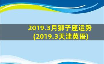 2019.3月狮子座运势(2019.3天津英语)