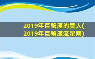 2019年巨蟹座的贵人(2019年巨蟹座流星雨)