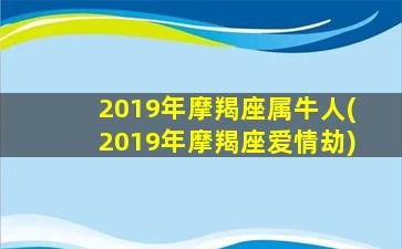 2019年摩羯座属牛人(2019年摩羯座爱情劫)