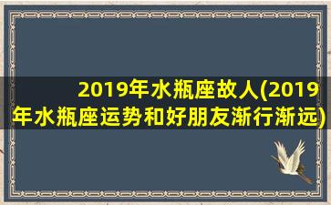 2019年水瓶座故人(2019年水瓶座运势和好朋友渐行渐远)