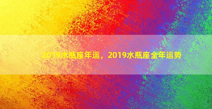 2019水瓶座年运，2019水瓶座全年运势