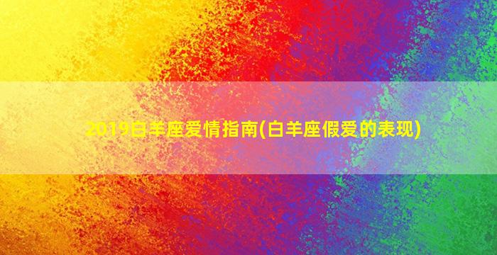 2019白羊座爱情指南(白羊座假爱的表现)