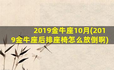 2019金牛座10月(2019金牛座后排座椅怎么放倒啊)