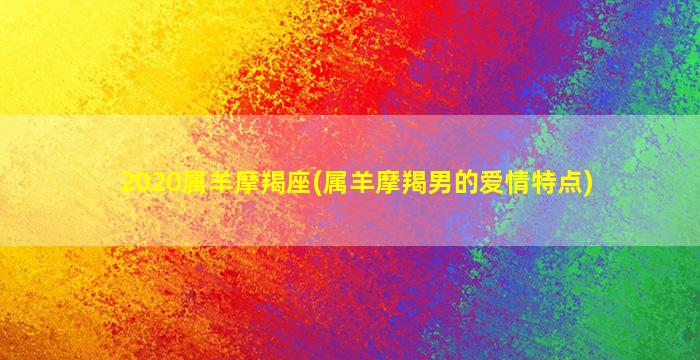 2020属羊摩羯座(属羊摩羯男的爱情特点)