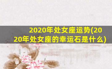 2020年处女座运势(2020年处女座的幸运石是什么)