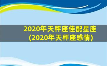 2020年天秤座佳配星座(2020年天秤座感情)