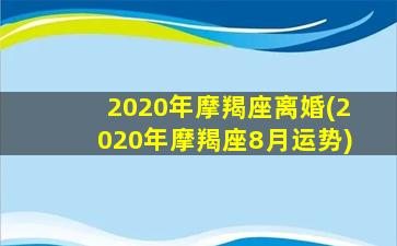 2020年摩羯座离婚(2020年摩羯座8月运势)