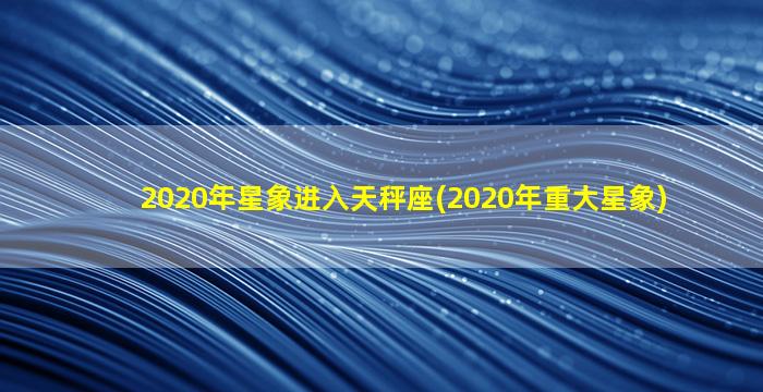 2020年星象进入天秤座(2020年重大星象)