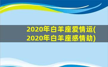 2020年白羊座爱情运(2020年白羊座感情劫)