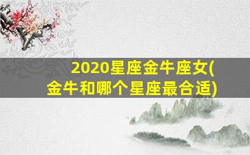 2020星座金牛座女(金牛和哪个星座最合适)