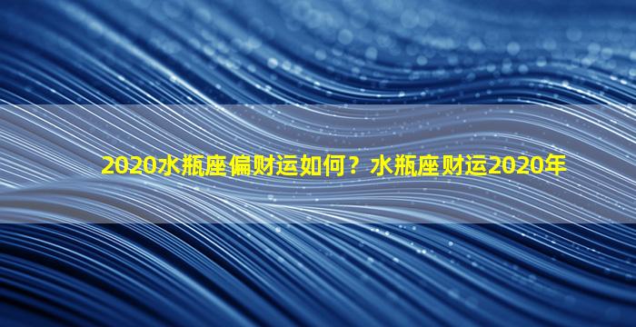 2020水瓶座偏财运如何？水瓶座财运2020年