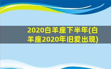 2020白羊座下半年(白羊座2020年旧爱出现)