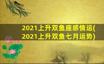 2021上升双鱼座感情运(2021上升双鱼七月运势)