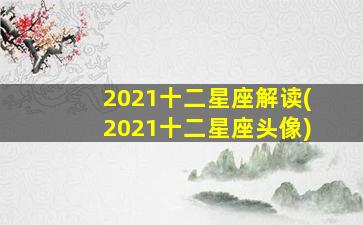 2021十二星座解读(2021十二星座头像)