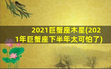 2021巨蟹座木星(2021年巨蟹座下半年太可怕了)