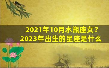 2021年10月水瓶座女？2023年出生的星座是什么