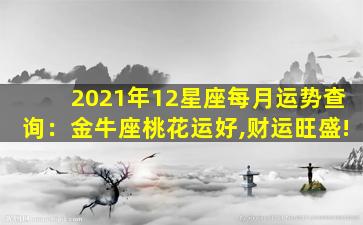 2021年12星座每月运势查询：金牛座桃花运好,财运旺盛!