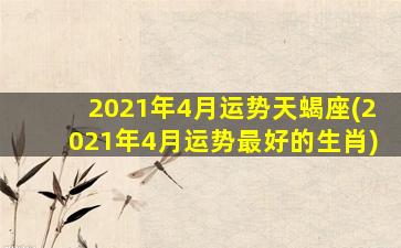 2021年4月运势天蝎座(2021年4月运势最好的生肖)