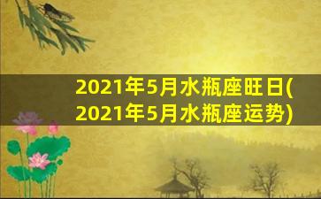 2021年5月水瓶座旺日(2021年5月水瓶座运势)