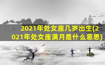 2021年处女座几岁出生(2021年处女座满月是什么意思)