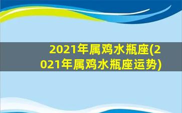 2021年属鸡水瓶座(2021年属鸡水瓶座运势)