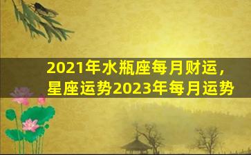 2021年水瓶座每月财运，星座运势2023年每月运势