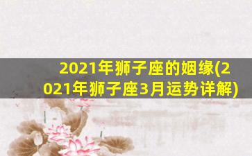 2021年狮子座的姻缘(2021年狮子座3月运势详解)