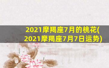 2021摩羯座7月的桃花(2021摩羯座7月7日运势)