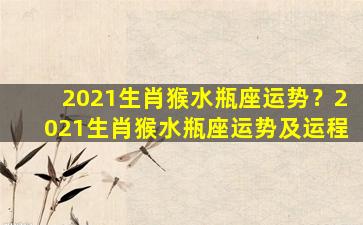 2021生肖猴水瓶座运势？2021生肖猴水瓶座运势及运程