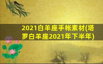 2021白羊座手帐素材(塔罗白羊座2021年下半年)