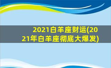 2021白羊座财运(2021年白羊座彻底大爆发)