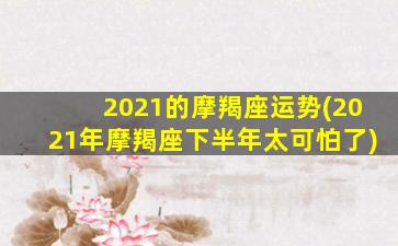 2021的摩羯座运势(2021年摩羯座下半年太可怕了)