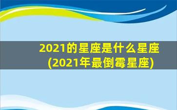 2021的星座是什么星座(2021年最倒霉星座)