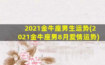 2021金牛座男生运势(2021金牛座男8月爱情运势)